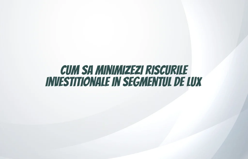 Cum sa minimizezi riscurile investitionale in segmentul de lux