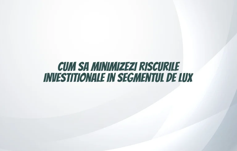 Cum sa minimizezi riscurile investitionale in segmentul de lux