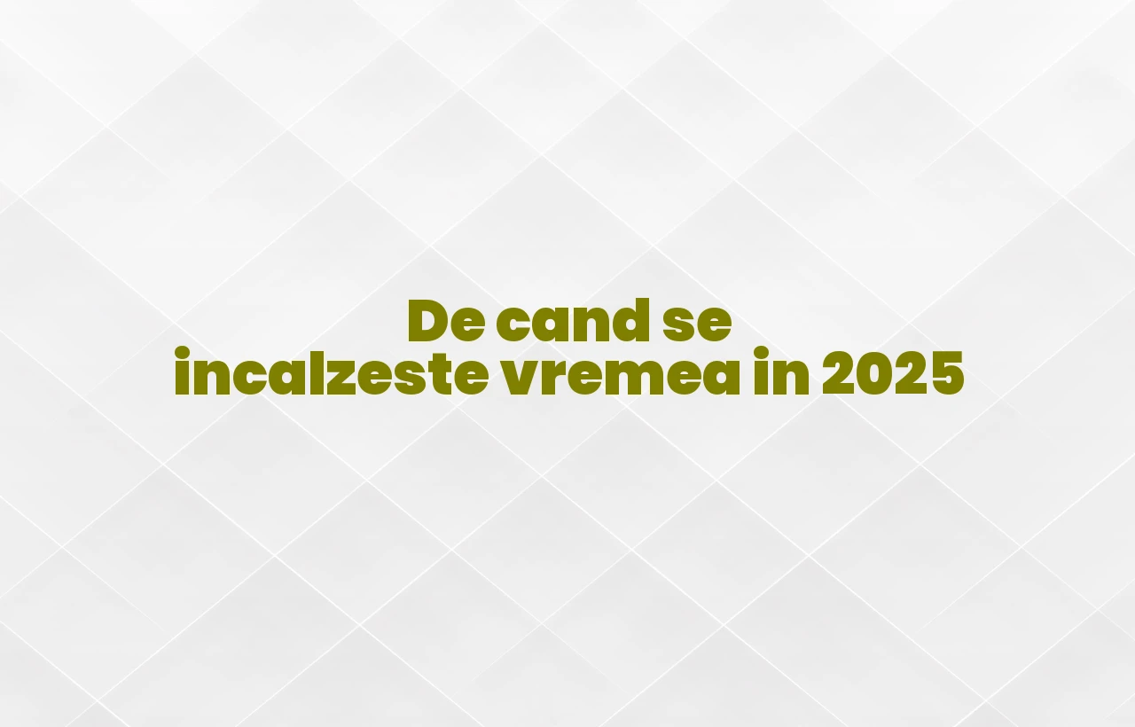 de cand se incalzeste vremea 2025