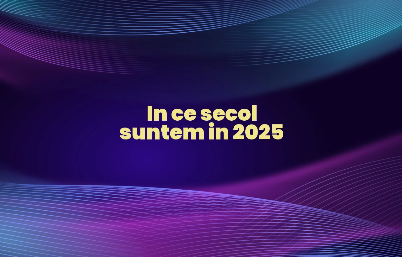 in ce secol suntem in 2025