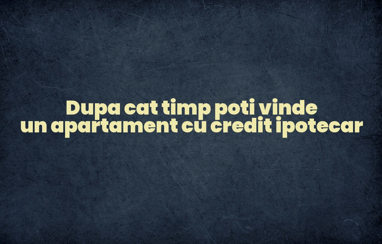 dupa cat timp poti vinde un apartament cu credit ipotecar
