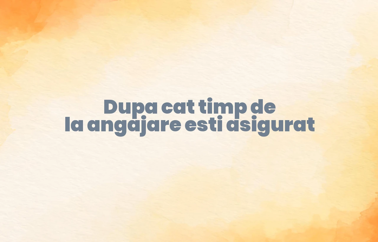 dupa cat timp de la angajare esti asigurat