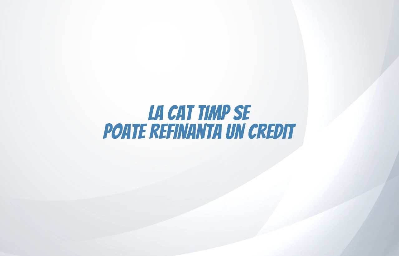 la cat timp se poate refinanta un credit