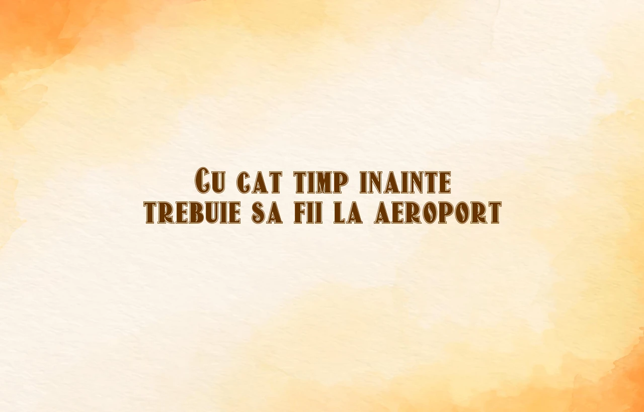 cu cat timp inainte trebuie sa fii la aeroport