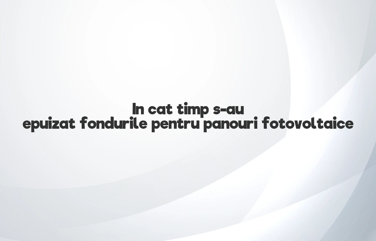 in cat timp s-au epuizat fondurile pentru panouri fotovoltaice
