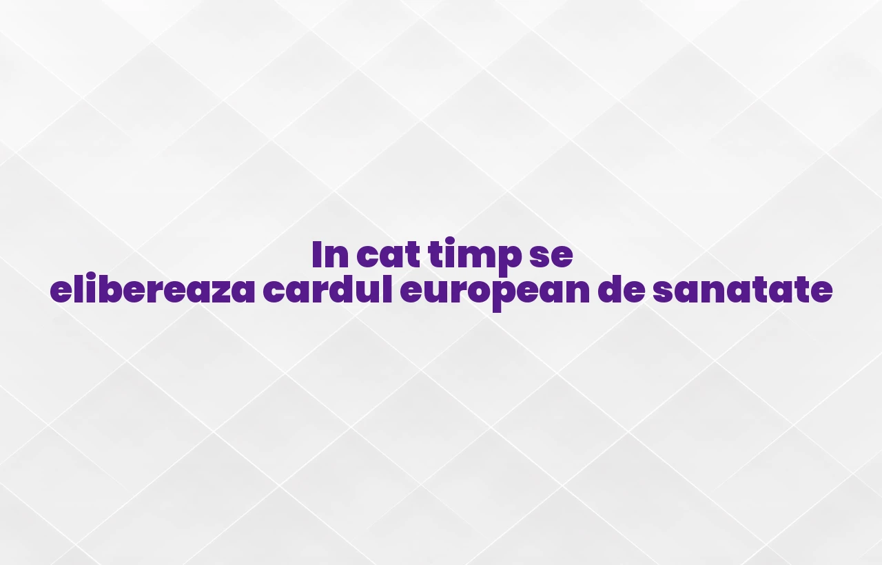 in cat timp se elibereaza cardul european de sanatate