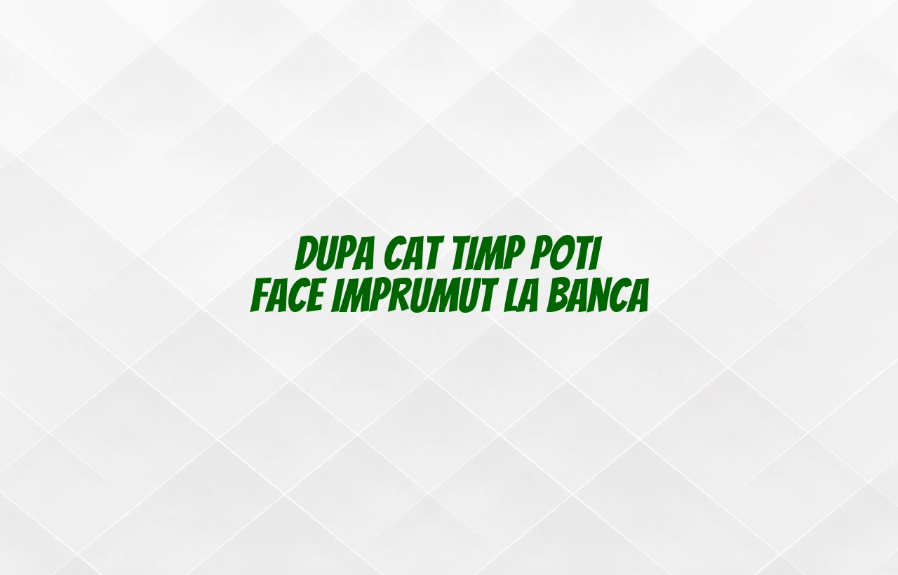 dupa cat timp poti face imprumut la banca