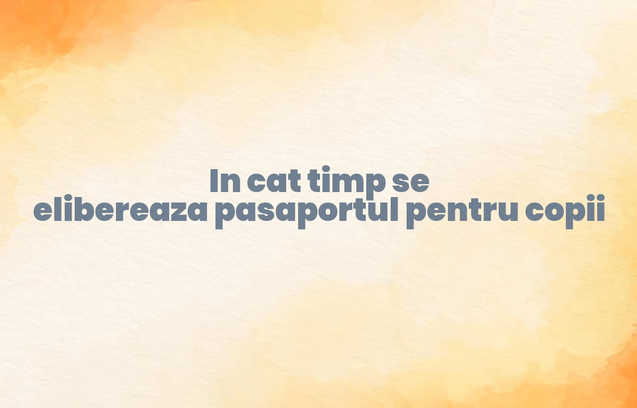 in cat timp se elibereaza pasaportul pentru copii