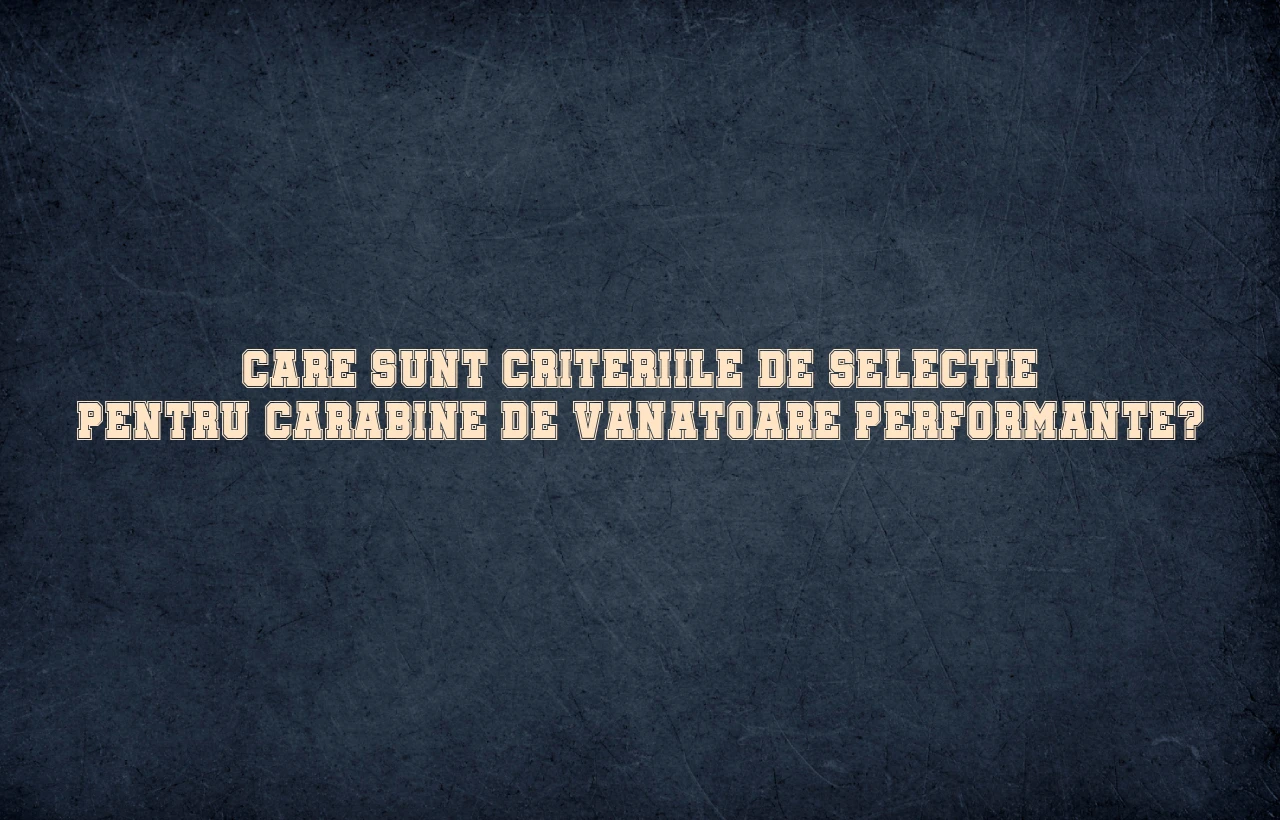 Care sunt criteriile de selectie pentru carabine de vanatoare performante?