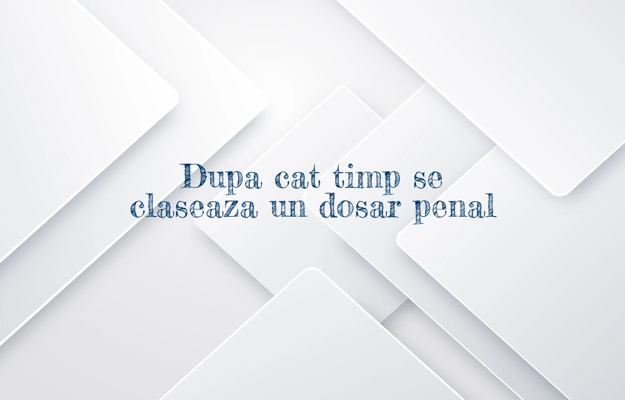 dupa cat timp se claseaza un dosar penal